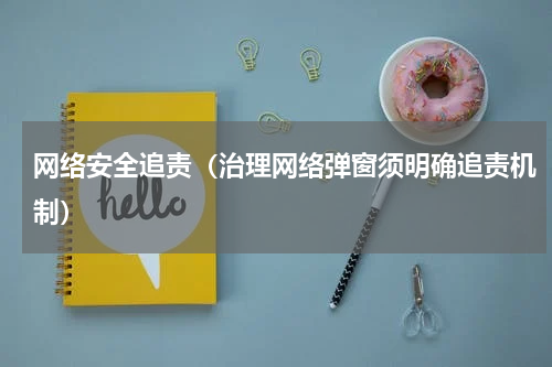 网络安全追责（治理网络弹窗须明确追责机制）