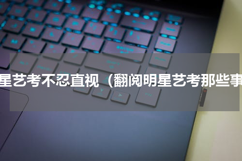 明星艺考不忍直视（翻阅明星艺考那些事）