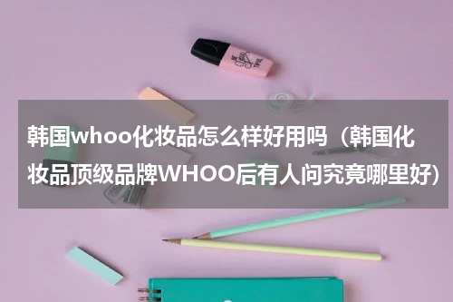韩国whoo化妆品怎么样好用吗（韩国化妆品顶级品牌WHOO后有人问究竟哪里好）