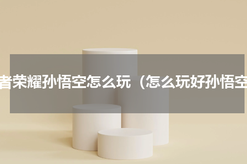 王者荣耀孙悟空怎么玩（怎么玩好孙悟空）