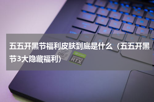 五五开黑节福利皮肤到底是什么（五五开黑节3大隐藏福利）