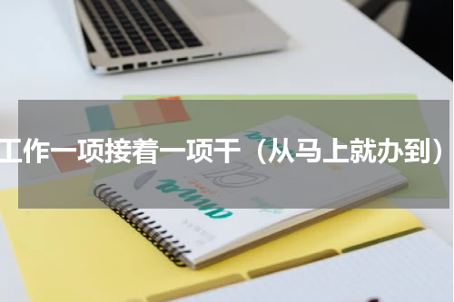 工作一项接着一项干（从马上就办到）