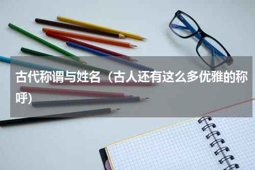 古代称谓与姓名（古人还有这么多优雅的称呼）