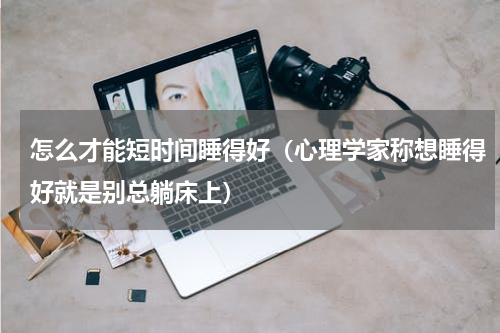 怎么才能短时间睡得好（心理学家称想睡得好就是别总躺床上）