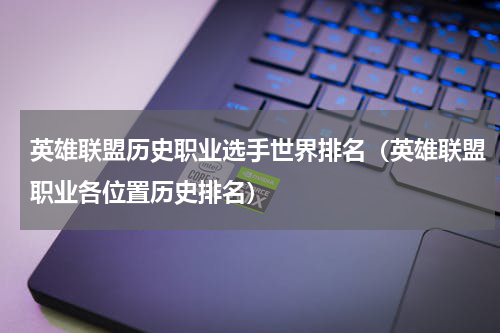 英雄联盟历史职业选手世界排名（英雄联盟职业各位置历史排名）
