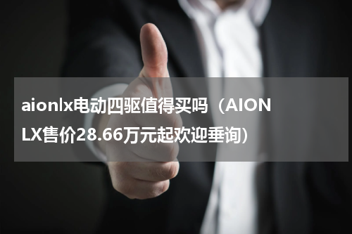 aionlx电动四驱值得买吗（AIONLX售价28.66万元起欢迎垂询）