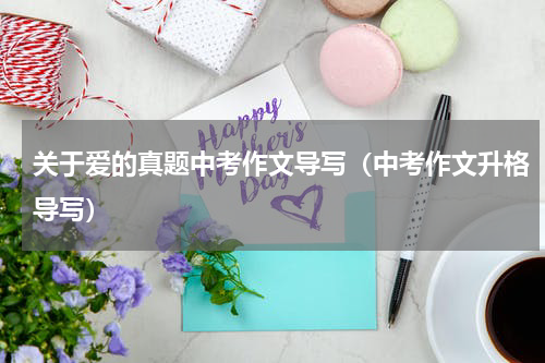 关于爱的真题中考作文导写（中考作文升格导写）