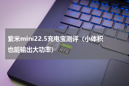 紫米mini22.5充电宝测评（小体积也能输出大功率）