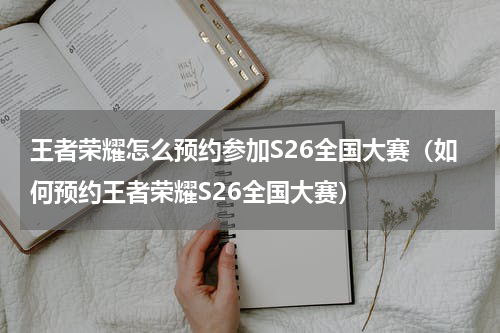 王者荣耀怎么预约参加S26全国大赛（如何预约王者荣耀S26全国大赛）