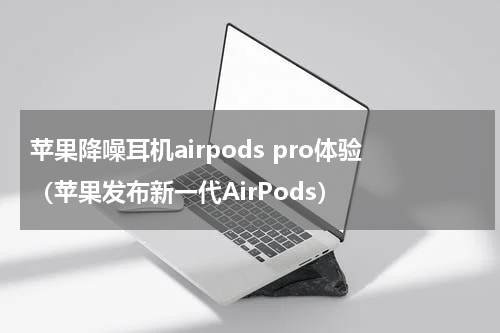 苹果降噪耳机airpods pro体验（苹果发布新一代AirPods）
