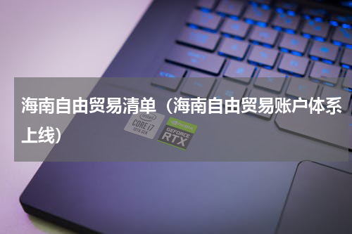 海南自由贸易清单（海南自由贸易账户体系上线）