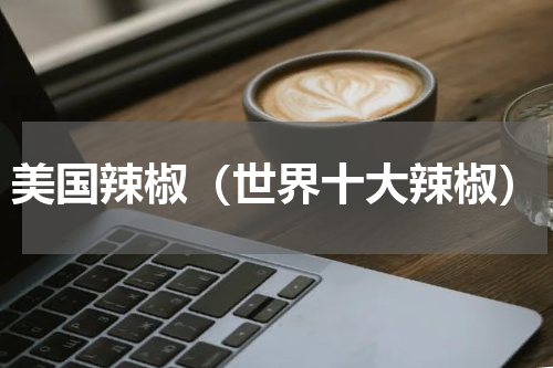美国辣椒（世界十大辣椒）