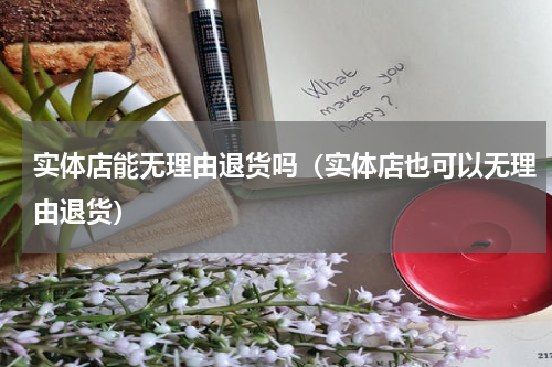 实体店能无理由退货吗（实体店也可以无理由退货）