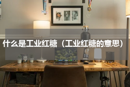 什么是工业红糖（工业红糖的意思）
