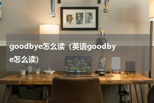 goodbye怎么读（英语goodbye怎么读）