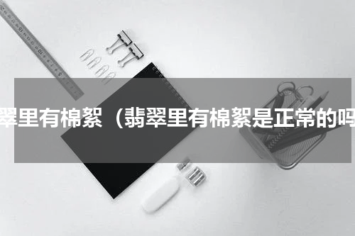 翡翠里有棉絮（翡翠里有棉絮是正常的吗）