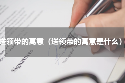 送领带的寓意（送领带的寓意是什么）