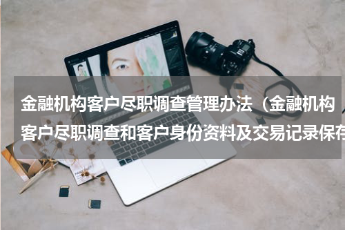 金融机构客户尽职调查管理办法（金融机构客户尽职调查和客户身份资料及交易记录保存管理办法因技术原因暂缓施行）