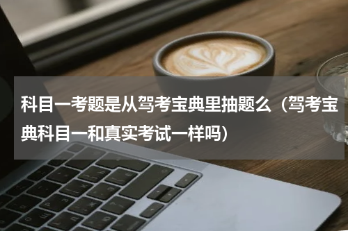 科目一考题是从驾考宝典里抽题么（驾考宝典科目一和真实考试一样吗）