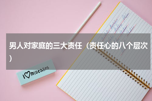 男人对家庭的三大责任（责任心的八个层次）