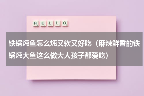 铁锅炖鱼怎么炖又软又好吃（麻辣鲜香的铁锅炖大鱼这么做大人孩子都爱吃）