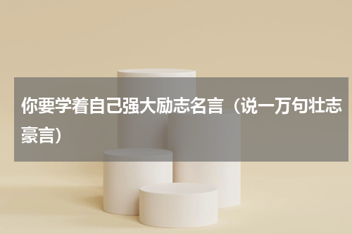 你要学着自己强大励志名言（说一万句壮志豪言）
