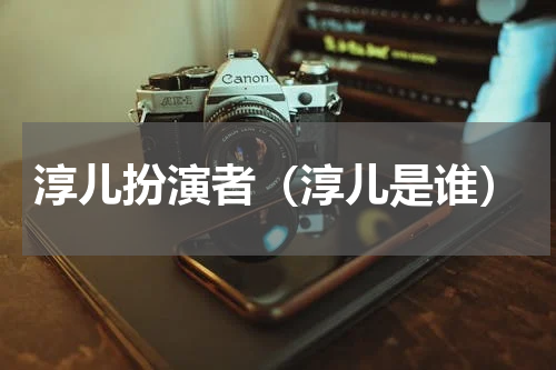 淳儿扮演者（淳儿是谁）