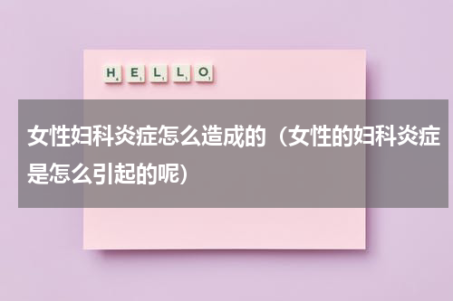 女性妇科炎症怎么造成的（女性的妇科炎症是怎么引起的呢）