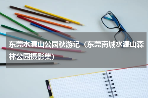 东莞水濂山公园秋游记（东莞南城水濂山森林公园摄影集）