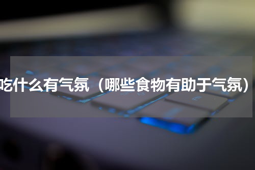 吃什么有气氛（哪些食物有助于气氛）