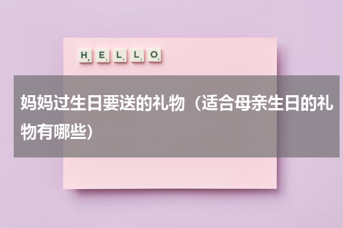 妈妈过生日要送的礼物（适合母亲生日的礼物有哪些）