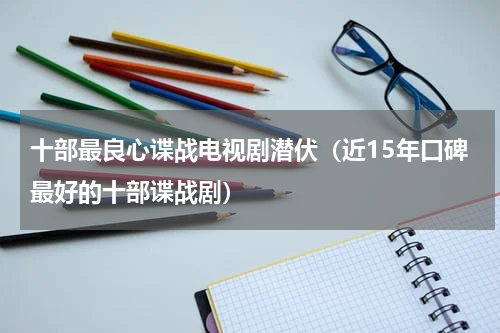 十部最良心谍战电视剧潜伏（近15年口碑最好的十部谍战剧）