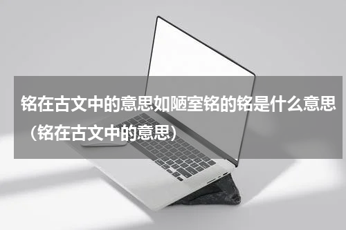 铭在古文中的意思如陋室铭的铭是什么意思（铭在古文中的意思）