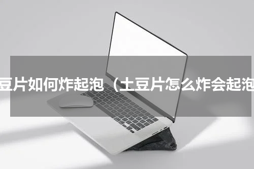 土豆片如何炸起泡（土豆片怎么炸会起泡）