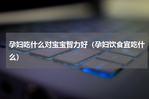 孕妇吃什么对宝宝智力好（孕妇饮食宜吃什么）