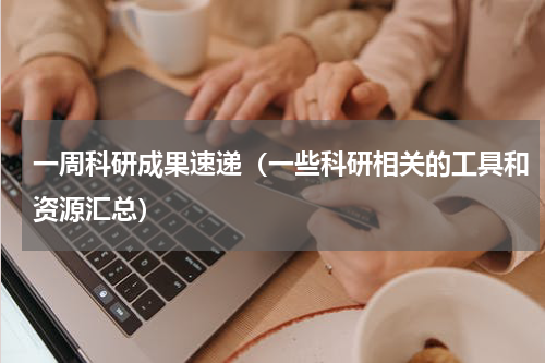 一周科研成果速递（一些科研相关的工具和资源汇总）