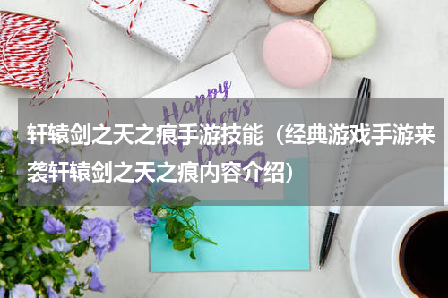 轩辕剑之天之痕手游技能（经典游戏手游来袭轩辕剑之天之痕内容介绍）
