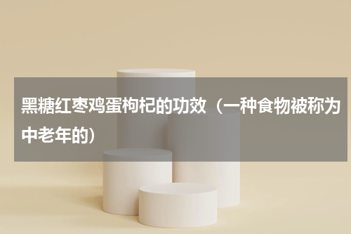 黑糖红枣鸡蛋枸杞的功效（一种食物被称为中老年的）