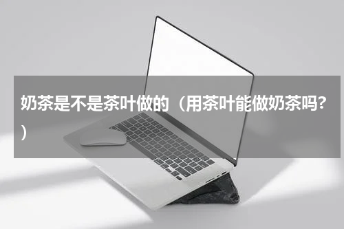 奶茶是不是茶叶做的（用茶叶能做奶茶吗?）