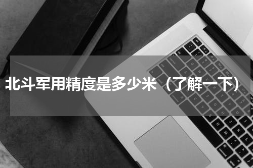北斗军用精度是多少米（了解一下）