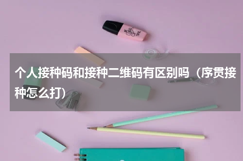 个人接种码和接种二维码有区别吗（序贯接种怎么打）