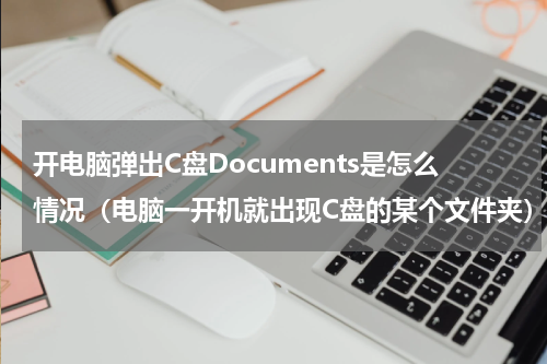 开电脑弹出C盘Documents是怎么情况（电脑一开机就出现C盘的某个文件夹）