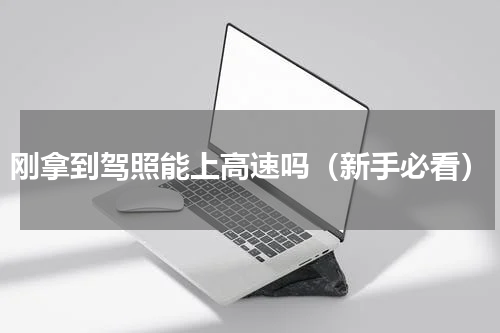 刚拿到驾照能上高速吗（新手必看）