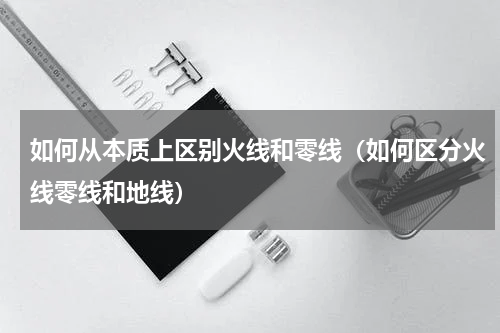 如何从本质上区别火线和零线（如何区分火线零线和地线）