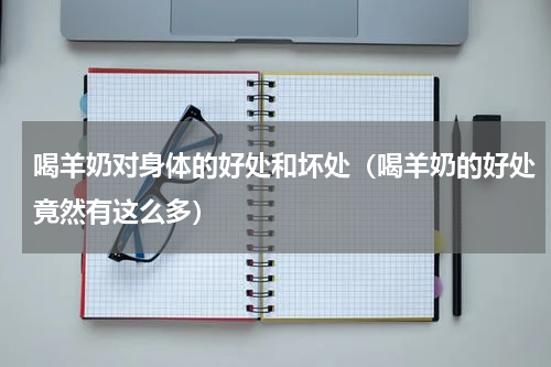 喝羊奶对身体的好处和坏处（喝羊奶的好处竟然有这么多）