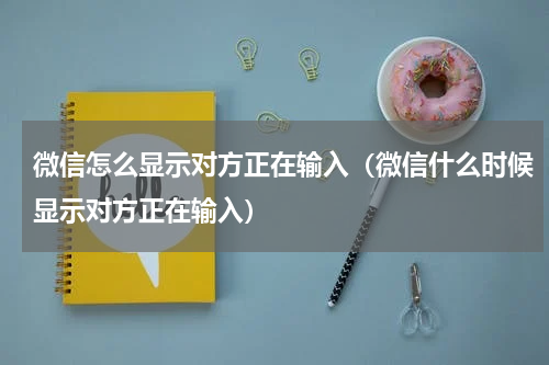 微信怎么显示对方正在输入（微信什么时候显示对方正在输入）