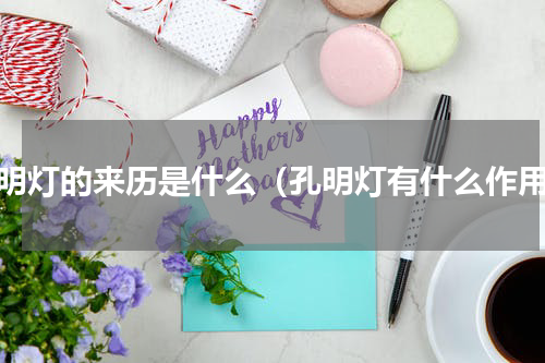 孔明灯的来历是什么（孔明灯有什么作用）