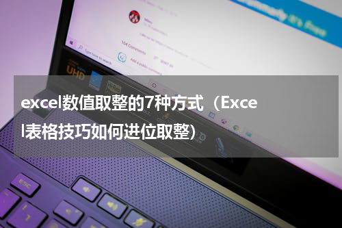 excel数值取整的7种方式（Excel表格技巧如何进位取整）