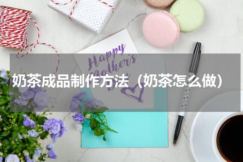 奶茶成品制作方法（奶茶怎么做）