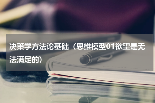 决策学方法论基础（思维模型01欲望是无法满足的）